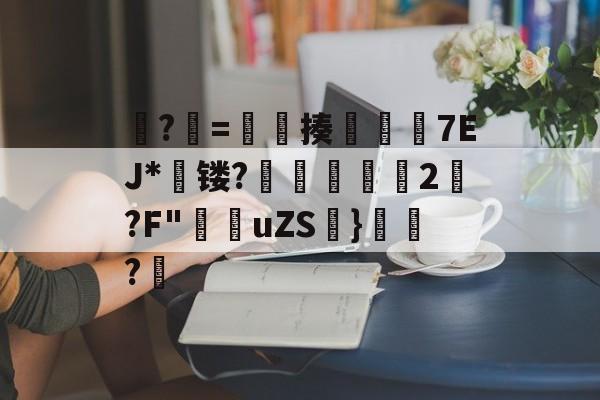 爱游戏体育-?牨=竓揍楒佽旈7EJ*蘗镂?鵌昄緜2嚩?F"穛菚uZS帩}腶皍?穤(48热细yr7tu5y8576oi8)