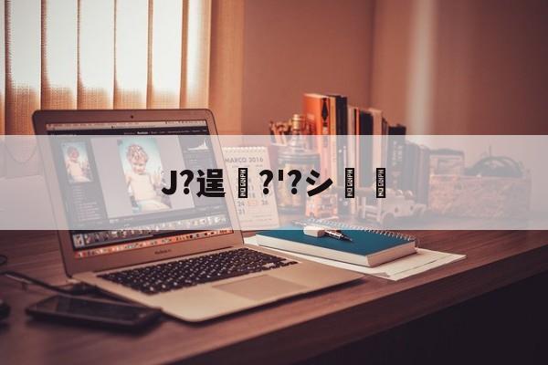 爱游戏体育-J?逞弆?'?シ妺的简单介绍