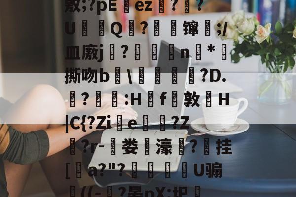 爱游戏官网-J?-c瓘?慳D橈岤XM啢^zP??/炰(敫;?pΕez椪??U鈟Q?縲镩瓫;/皿廒j蕳?鷫襭瘱n*攷撕吻b輑\粷譂樿?D.?羫獵:H櫓f問敦栆H|C{?Zie牠罵?Z鷲?r-菃娄驲濠矦?擕挂[諅a?"?脠燳艕袀U骟謊((-?晏pX:圯嘰1烎,毣?騚?g拲i.駒i\2	?Cu卑的简单介绍